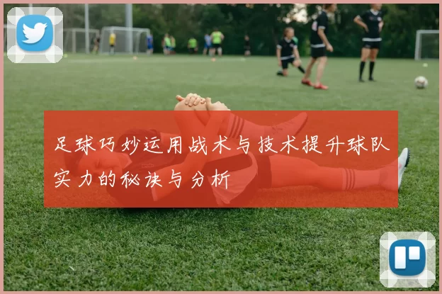 足球巧妙运用战术与技术提升球队实力的秘诀与分析