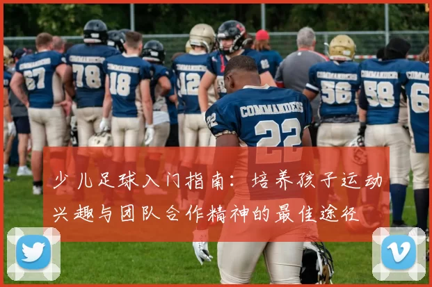 少儿足球入门指南：培养孩子运动兴趣与团队合作精神的最佳途径