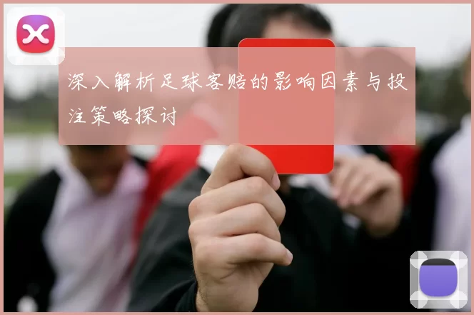 深入解析足球客赔的影响因素与投注策略探讨