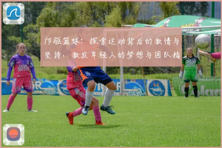 邝驱篮球：探索运动背后的激情与坚持，激发年轻人的梦想与团队精神