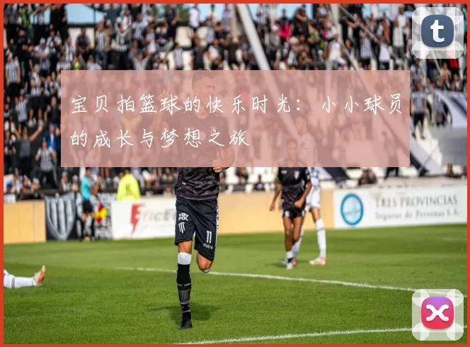 宝贝拍篮球的快乐时光：小小球员的成长与梦想之旅