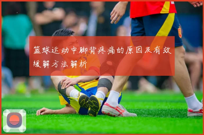 篮球运动中脚背疼痛的原因及有效缓解方法解析