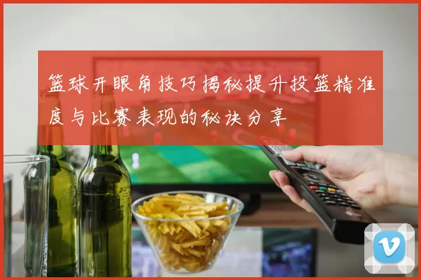 篮球开眼角技巧揭秘提升投篮精准度与比赛表现的秘诀分享