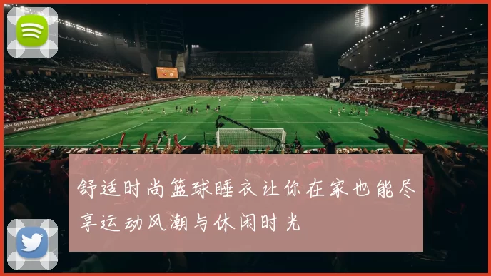 舒适时尚篮球睡衣让你在家也能尽享运动风潮与休闲时光