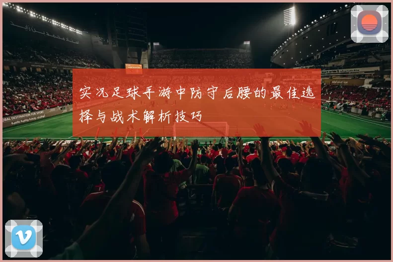 实况足球手游中防守后腰的最佳选择与战术解析技巧
