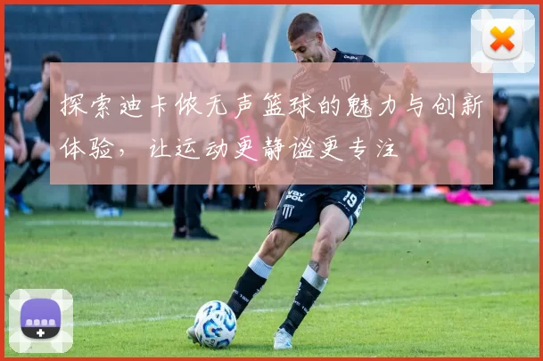 探索迪卡侬无声篮球的魅力与创新体验，让运动更静谧更专注