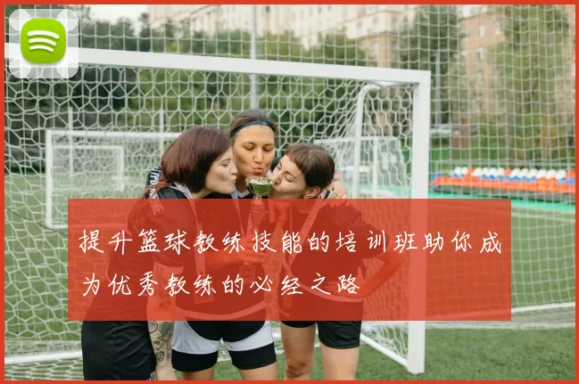 提升篮球教练技能的培训班助你成为优秀教练的必经之路