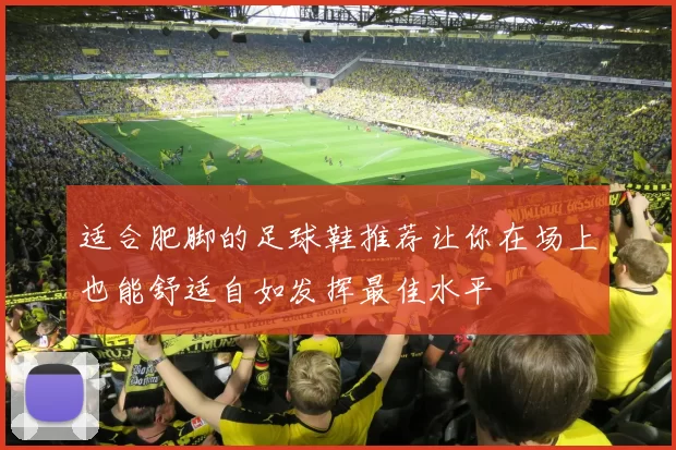 适合肥脚的足球鞋推荐让你在场上也能舒适自如发挥最佳水平